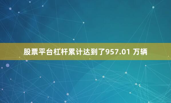 股票平台杠杆累计达到了957.01 万辆