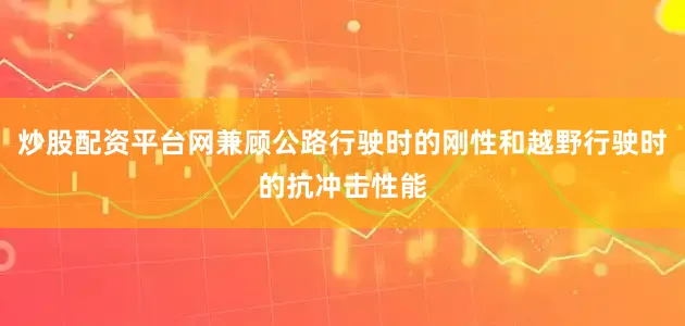 炒股配资平台网兼顾公路行驶时的刚性和越野行驶时的抗冲击性能