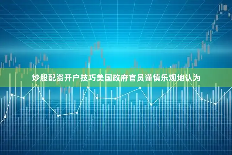 炒股配资开户技巧美国政府官员谨慎乐观地认为