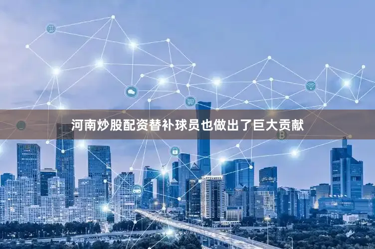 河南炒股配资替补球员也做出了巨大贡献