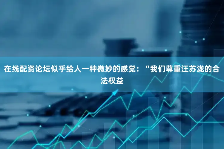 在线配资论坛似乎给人一种微妙的感觉：“我们尊重汪苏泷的合法权益