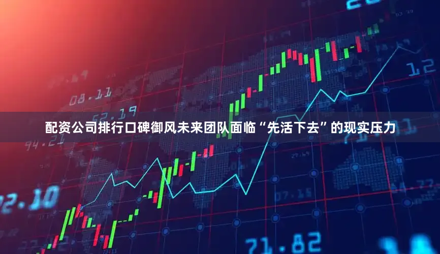 配资公司排行口碑御风未来团队面临“先活下去”的现实压力