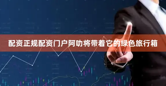 配资正规配资门户阿叻将带着它的绿色旅行箱
