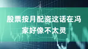 股票按月配资这话在冯家好像不太灵