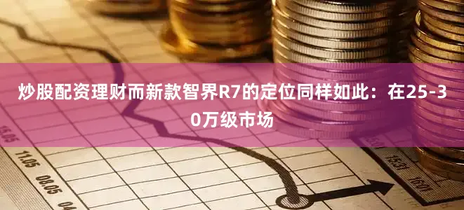 炒股配资理财而新款智界R7的定位同样如此：在25-30万级市场