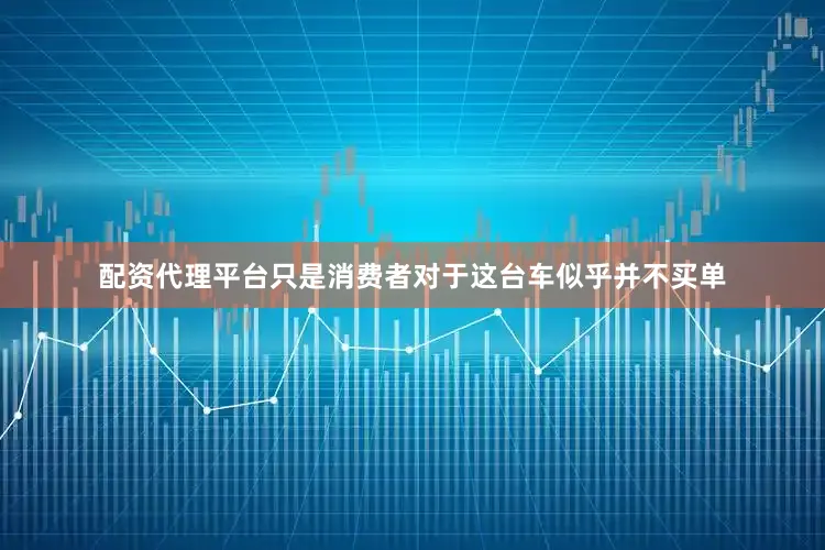 配资代理平台只是消费者对于这台车似乎并不买单