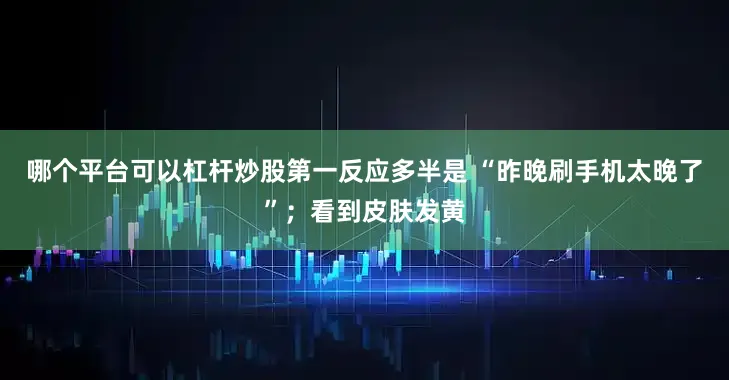 哪个平台可以杠杆炒股第一反应多半是 “昨晚刷手机太晚了”；看到皮肤发黄