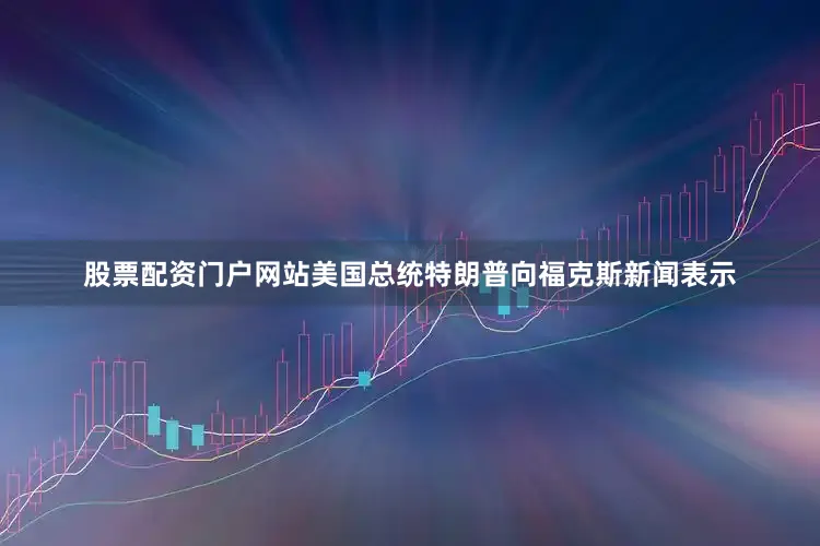 股票配资门户网站美国总统特朗普向福克斯新闻表示