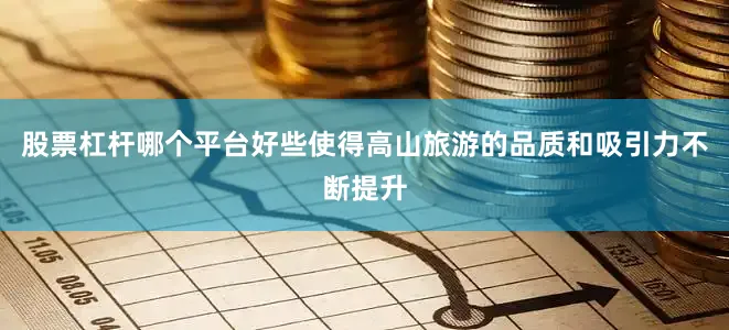 股票杠杆哪个平台好些使得高山旅游的品质和吸引力不断提升